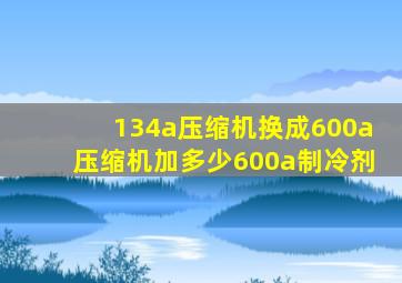 134a压缩机换成600a压缩机加多少600a制冷剂