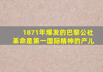 1871年爆发的巴黎公社革命是第一国际精神的产儿