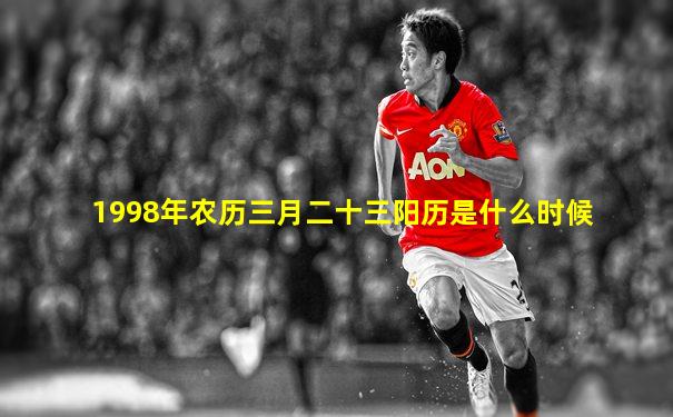 1998年农历三月二十三阳历是什么时候