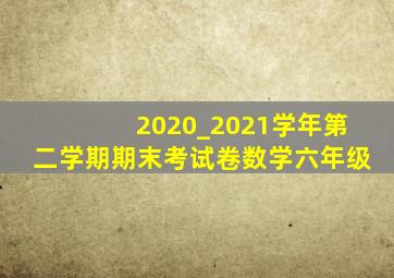 2020_2021学年第二学期期末考试卷数学六年级
