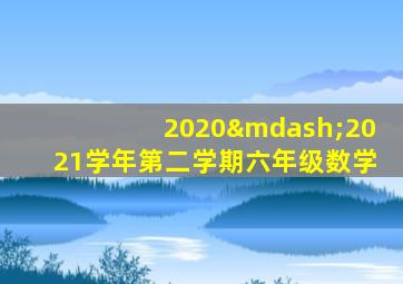 2020—2021学年第二学期六年级数学