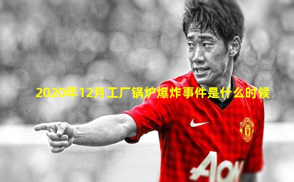 2020年12月工厂锅炉爆炸事件是什么时候