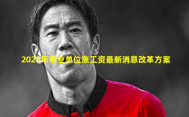 2021年事业单位涨工资最新消息改革方案