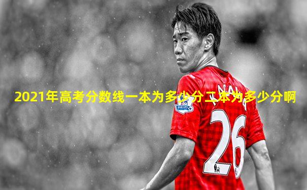 2021年高考分数线一本为多少分二本为多少分啊