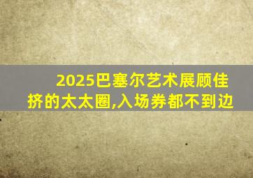 2025巴塞尔艺术展顾佳挤的太太圈,入场券都不到边
