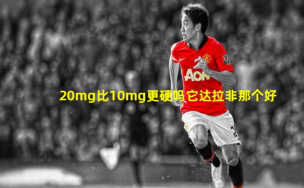 20mg比10mg更硬吗它达拉非那个好