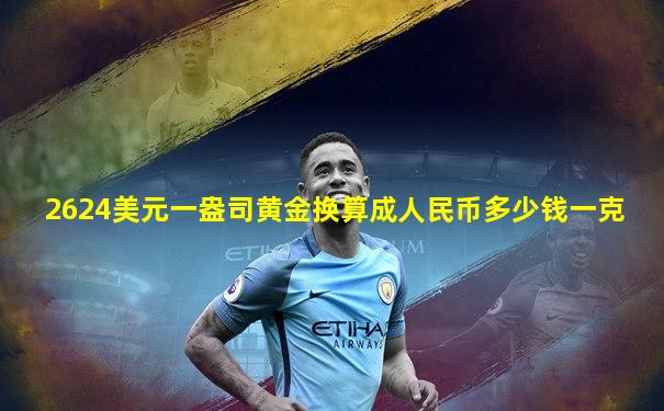 2624美元一盎司黄金换算成人民币多少钱一克