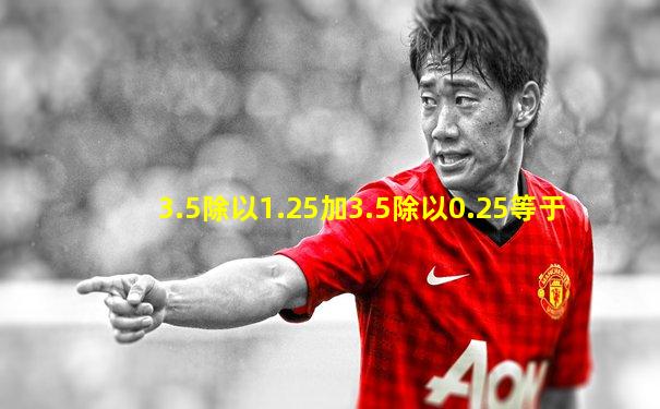 3.5除以1.25加3.5除以0.25等于