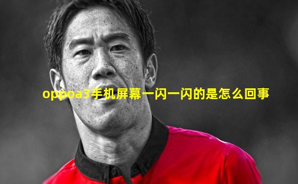 oppoa3手机屏幕一闪一闪的是怎么回事