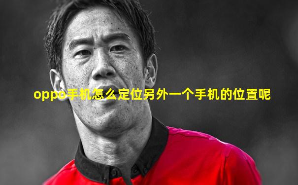 oppo手机怎么定位另外一个手机的位置呢
