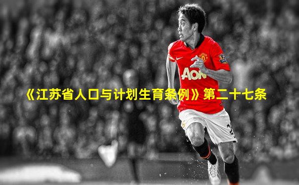 《江苏省人口与计划生育条例》第二十七条