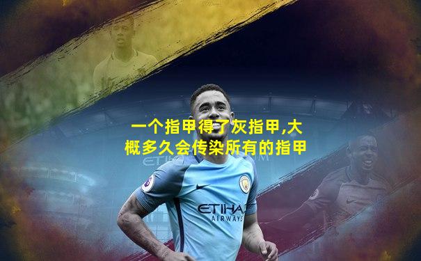一个指甲得了灰指甲,大概多久会传染所有的指甲