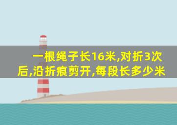 一根绳子长16米,对折3次后,沿折痕剪开,每段长多少米