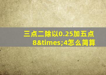 三点二除以0.25加五点8×4怎么简算