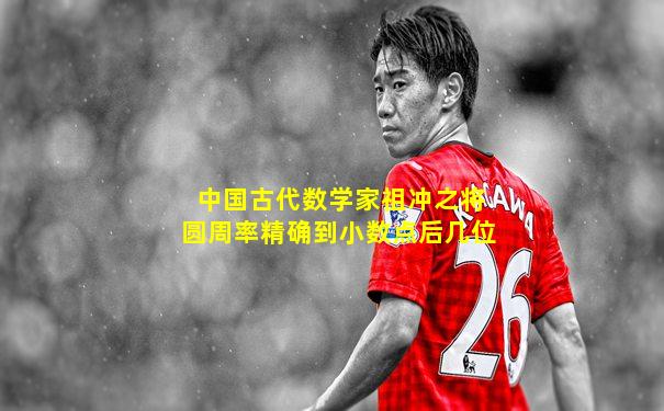中国古代数学家祖冲之将圆周率精确到小数点后几位