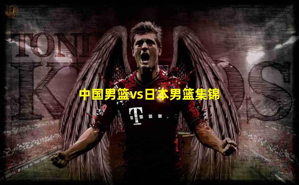 中国男篮vs日本男篮集锦