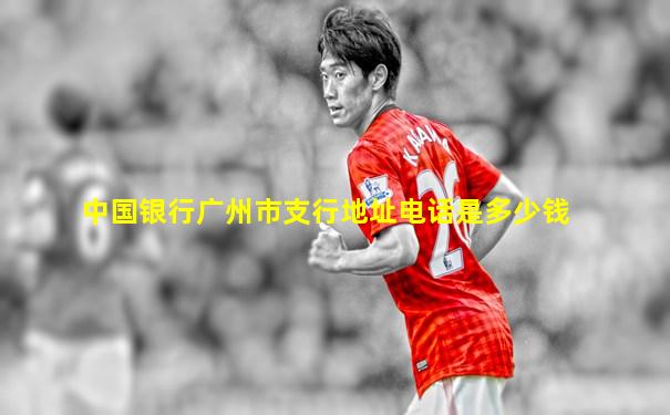 中国银行广州市支行地址电话是多少钱