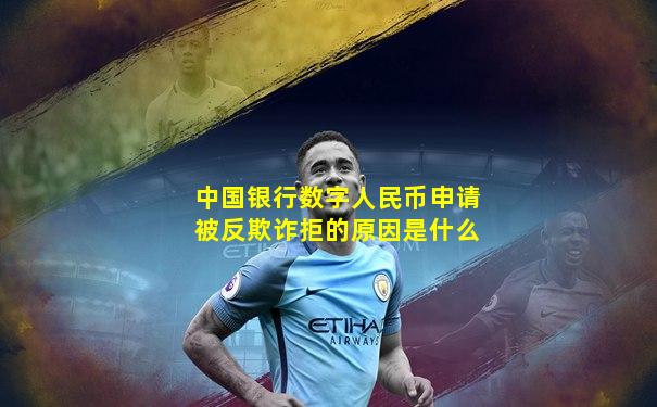 中国银行数字人民币申请被反欺诈拒的原因是什么