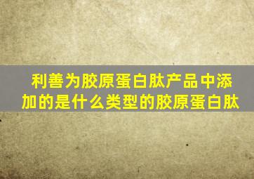 利善为胶原蛋白肽产品中添加的是什么类型的胶原蛋白肽