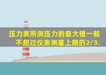 压力表所测压力的最大值一般不超过仪表测量上限的2/3.