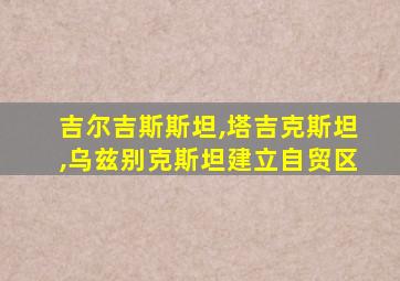 吉尔吉斯斯坦,塔吉克斯坦,乌兹别克斯坦建立自贸区