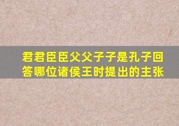 君君臣臣父父子子是孔子回答哪位诸侯王时提出的主张