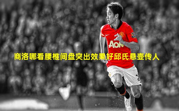 商洛哪看腰椎间盘突出效果好邱氏悬壶传人
