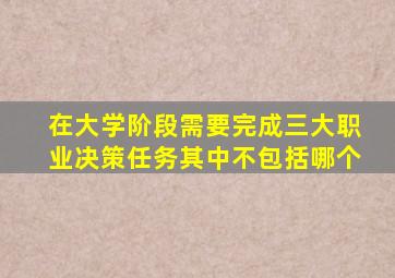 在大学阶段需要完成三大职业决策任务其中不包括哪个