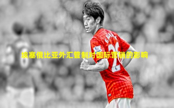 埃塞俄比亚外汇管制对国际营销的影响