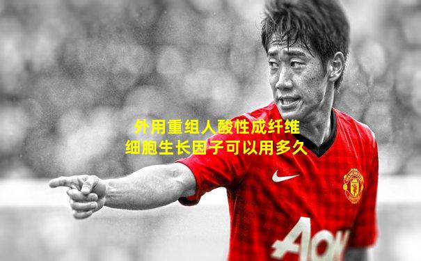 外用重组人酸性成纤维细胞生长因子可以用多久