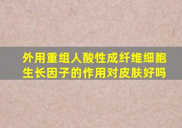 外用重组人酸性成纤维细胞生长因子的作用对皮肤好吗