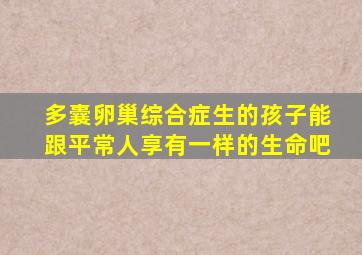 多囊卵巢综合症生的孩子能跟平常人享有一样的生命吧