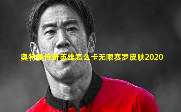 奥特曼传奇英雄怎么卡无限赛罗皮肤2020