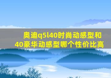 奥迪q5l40时尚动感型和40豪华动感型哪个性价比高