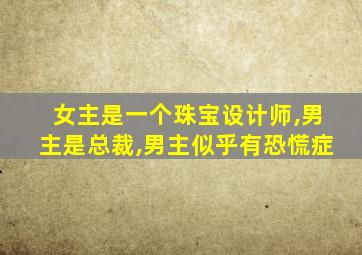 女主是一个珠宝设计师,男主是总裁,男主似乎有恐慌症