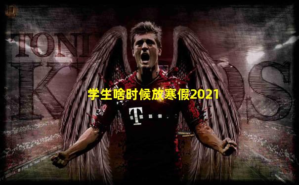 学生啥时候放寒假2021