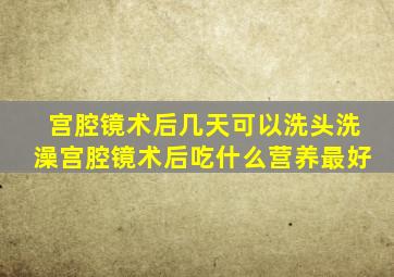 宫腔镜术后几天可以洗头洗澡宫腔镜术后吃什么营养最好