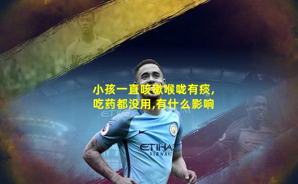 小孩一直咳嗽喉咙有痰,吃药都没用,有什么影响