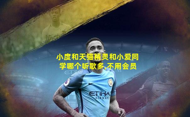 小度和天猫精灵和小爱同学哪个听歌多,不用会员
