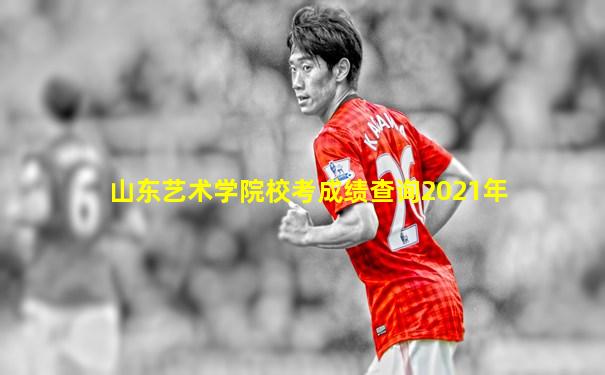 山东艺术学院校考成绩查询2021年