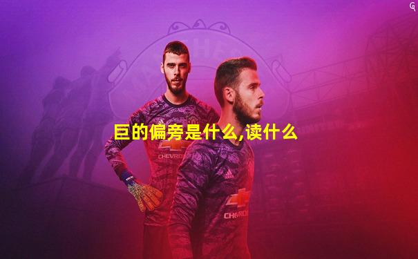 巨的偏旁是什么,读什么