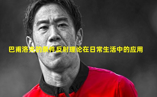 巴甫洛夫的条件反射理论在日常生活中的应用