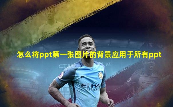 怎么将ppt第一张图片的背景应用于所有ppt