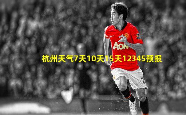 杭州天气7天10天15天12345预报
