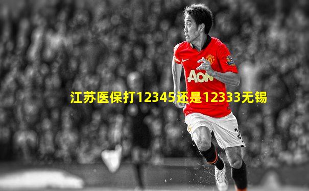 江苏医保打12345还是12333无锡