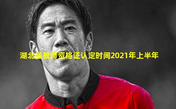 湖北省教师资格证认定时间2021年上半年