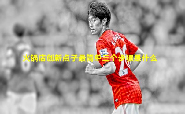 火锅店创新点子最简单三个步骤是什么
