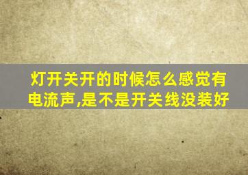 灯开关开的时候怎么感觉有电流声,是不是开关线没装好