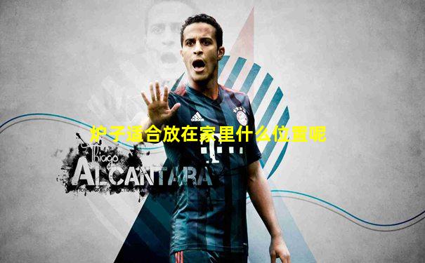 炉子适合放在家里什么位置呢