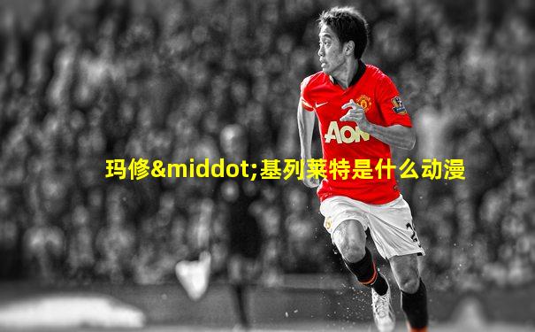 玛修·基列莱特是什么动漫
